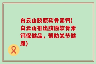 白云山胶原软骨素钙(白云山推出胶原软骨素钙保健品，帮助关节健康)