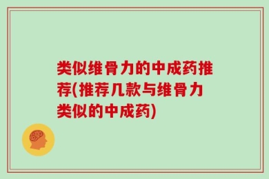 类似维骨力的中成药推荐(推荐几款与维骨力类似的中成药)