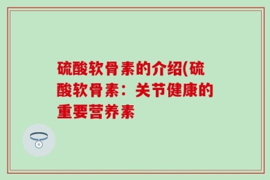 硫酸软骨素的介绍(硫酸软骨素：关节健康的重要营养素