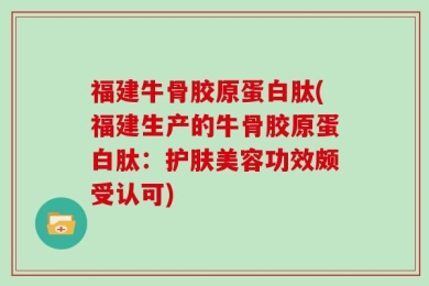福建牛骨胶原蛋白肽(福建生产的牛骨胶原蛋白肽：护肤美容功效颇受认可)
