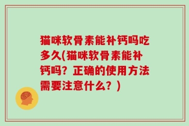 猫咪软骨素能补钙吗吃多久(猫咪软骨素能补钙吗？正确的使用方法需要注意什么？)