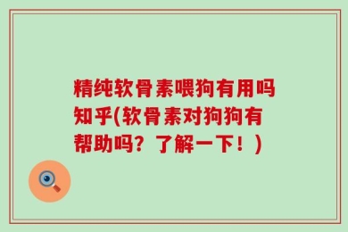 精纯软骨素喂狗有用吗知乎(软骨素对狗狗有帮助吗？了解一下！)