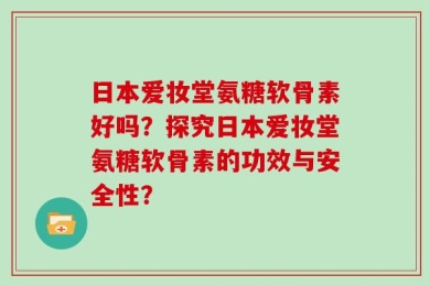 日本爱妆堂氨糖软骨素好吗？探究日本爱妆堂氨糖软骨素的功效与安全性？