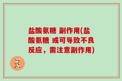 盐酸氨糖 副作用(盐酸氨糖 或可导致不良反应，需注意副作用)