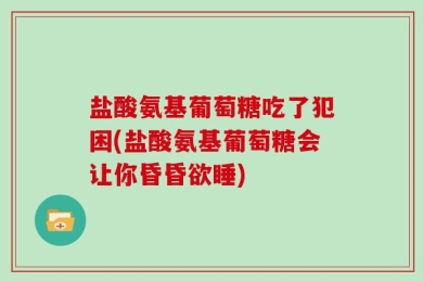 盐酸氨基葡萄糖吃了犯困(盐酸氨基葡萄糖会让你昏昏欲睡)