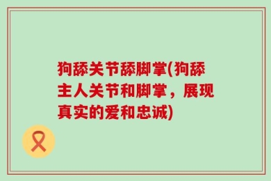 狗舔关节舔脚掌(狗舔主人关节和脚掌，展现真实的爱和忠诚)