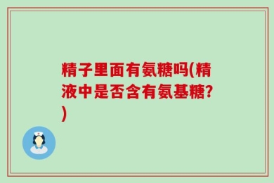 精子里面有氨糖吗(精液中是否含有氨基糖？)