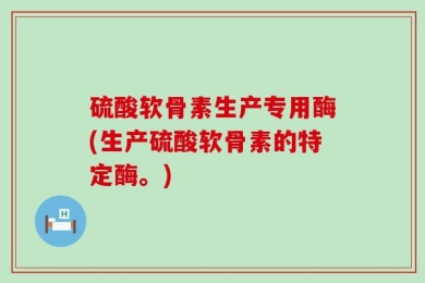 硫酸软骨素生产专用酶(生产硫酸软骨素的特定酶。)