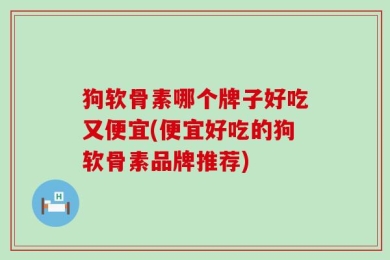狗软骨素哪个牌子好吃又便宜(便宜好吃的狗软骨素品牌推荐)