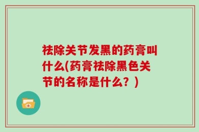 祛除关节发黑的药膏叫什么(药膏祛除黑色关节的名称是什么？)