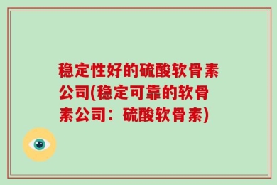 稳定性好的硫酸软骨素公司(稳定可靠的软骨素公司：硫酸软骨素)
