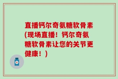 直播钙尔奇氨糖软骨素(现场直播！钙尔奇氨糖软骨素让您的关节更健康！)