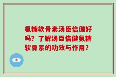 氨糖软骨素汤臣倍健好吗？了解汤臣倍健氨糖软骨素的功效与作用？
