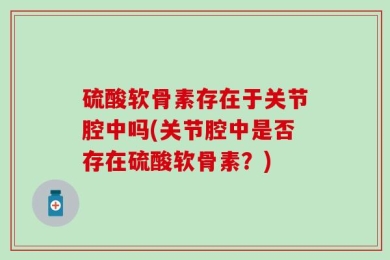 硫酸软骨素存在于关节腔中吗(关节腔中是否存在硫酸软骨素？)