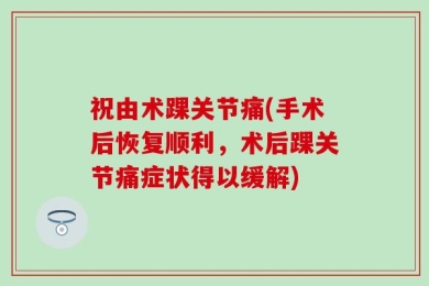 祝由术踝关节痛(手术后恢复顺利，术后踝关节痛症状得以缓解)