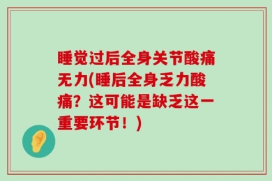 睡觉过后全身关节酸痛无力(睡后全身乏力酸痛？这可能是缺乏这一重要环节！)