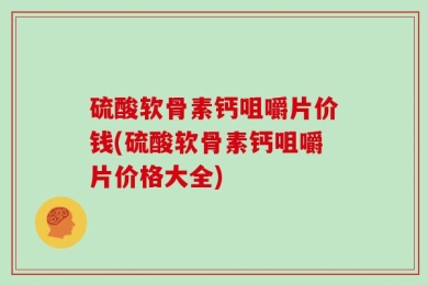 硫酸软骨素钙咀嚼片价钱(硫酸软骨素钙咀嚼片价格大全)