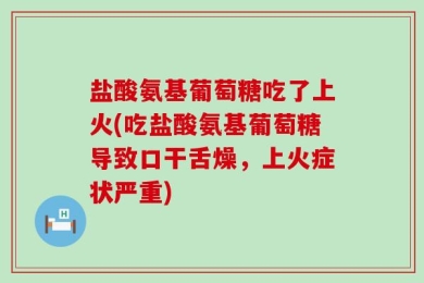 盐酸氨基葡萄糖吃了上火(吃盐酸氨基葡萄糖导致口干舌燥，上火症状严重)