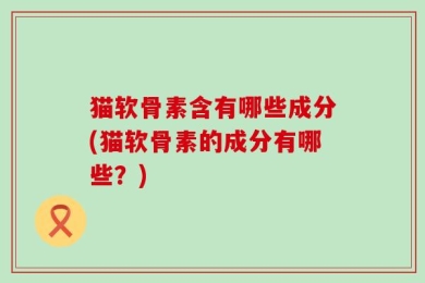猫软骨素含有哪些成分(猫软骨素的成分有哪些？)