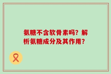 氨糖不含软骨素吗？解析氨糖成分及其作用？