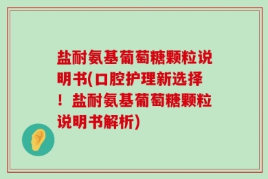 盐耐氨基葡萄糖颗粒说明书(口腔护理新选择！盐耐氨基葡萄糖颗粒说明书解析)