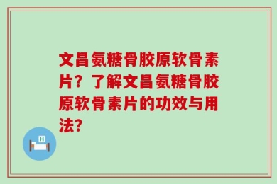 文昌氨糖骨胶原软骨素片？了解文昌氨糖骨胶原软骨素片的功效与用法？
