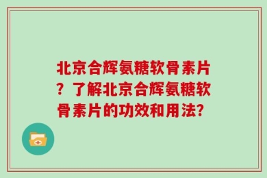 北京合辉氨糖软骨素片？了解北京合辉氨糖软骨素片的功效和用法？