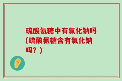 硫酸氨糖中有氯化钠吗(硫酸氨糖含有氯化钠吗？)