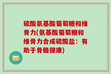硫酸氨基酸葡萄糖和维骨力(氨基酸葡萄糖和维骨力合成硫酸盐：有助于骨骼健康)