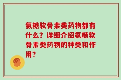 氨糖软骨素类药物都有什么？详细介绍氨糖软骨素类药物的种类和作用？
