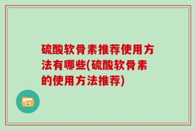 硫酸软骨素推荐使用方法有哪些(硫酸软骨素的使用方法推荐)