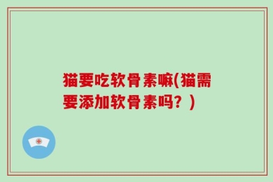 猫要吃软骨素嘛(猫需要添加软骨素吗？)