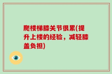爬楼梯膝关节很累(提升上楼的经验，减轻膝盖负担)