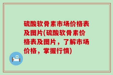 硫酸软骨素市场价格表及图片(硫酸软骨素价格表及图片，了解市场价格，掌握行情)
