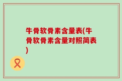 牛骨软骨素含量表(牛骨软骨素含量对照简表)