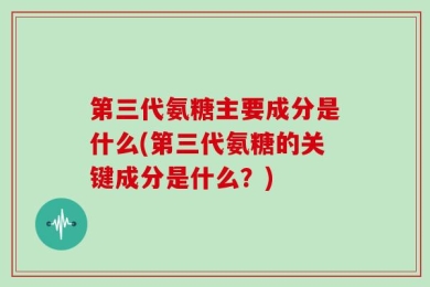 第三代氨糖主要成分是什么(第三代氨糖的关键成分是什么？)