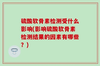 硫酸软骨素检测受什么影响(影响硫酸软骨素检测结果的因素有哪些？)