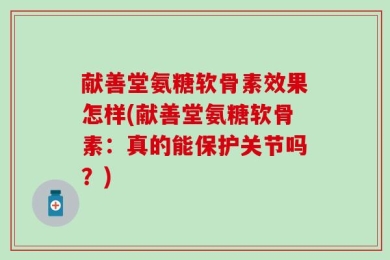 献善堂氨糖软骨素效果怎样(献善堂氨糖软骨素：真的能保护关节吗？)