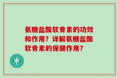 氨糖盐酸软骨素的功效和作用？详解氨糖盐酸软骨素的保健作用？