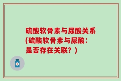 硫酸软骨素与尿酸关系(硫酸软骨素与尿酸：是否存在关联？)