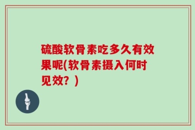 硫酸软骨素吃多久有效果呢(软骨素摄入何时见效？)