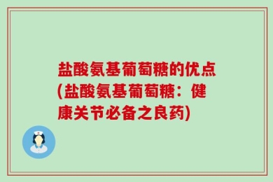 盐酸氨基葡萄糖的优点(盐酸氨基葡萄糖：健康关节必备之良药)
