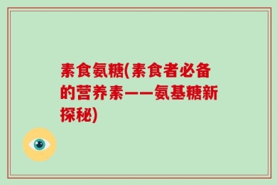 素食氨糖(素食者必备的营养素——氨基糖新探秘)