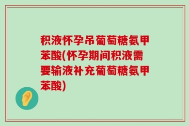积液怀孕吊葡萄糖氨甲苯酸(怀孕期间积液需要输液补充葡萄糖氨甲苯酸)