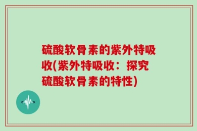 硫酸软骨素的紫外特吸收(紫外特吸收：探究硫酸软骨素的特性)
