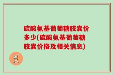 硫酸氨基葡萄糖胶囊价多少(硫酸氨基葡萄糖胶囊价格及相关信息)