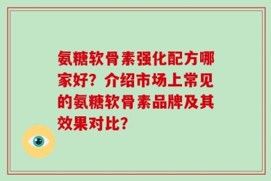 氨糖软骨素强化配方哪家好？介绍市场上常见的氨糖软骨素品牌及其效果对比？
