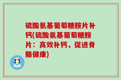 硫酸氨基葡萄糖胺片补钙(硫酸氨基葡萄糖胺片：高效补钙，促进骨骼健康)
