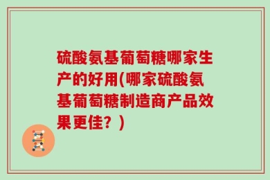 硫酸氨基葡萄糖哪家生产的好用(哪家硫酸氨基葡萄糖制造商产品效果更佳？)