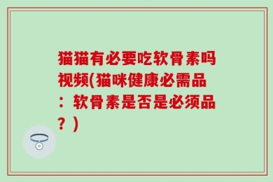 猫猫有必要吃软骨素吗视频(猫咪健康必需品：软骨素是否是必须品？)